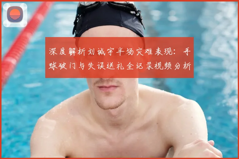 深度解析刘诚宇半场灾难表现：手球破门与失误送礼全记录视频分析