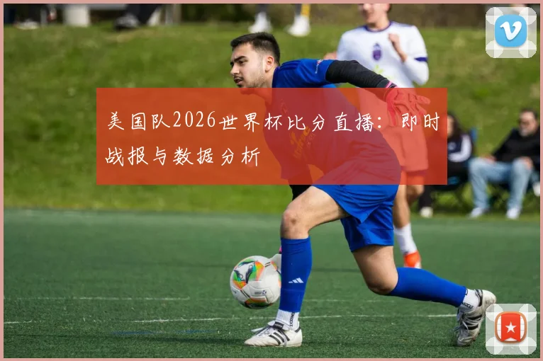 美国队2026世界杯比分直播：即时战报与数据分析