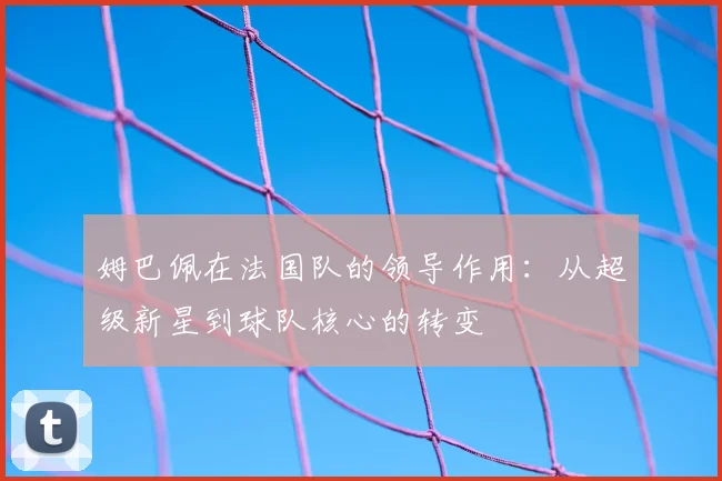 姆巴佩在法国队的领导作用：从超级新星到球队核心的转变