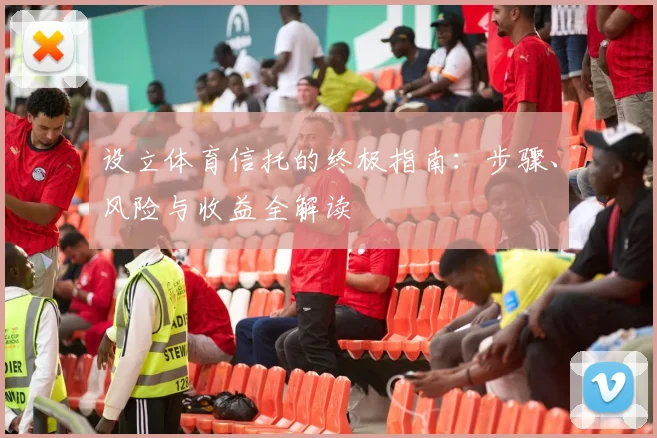 设立体育信托的终极指南：步骤、风险与收益全解读