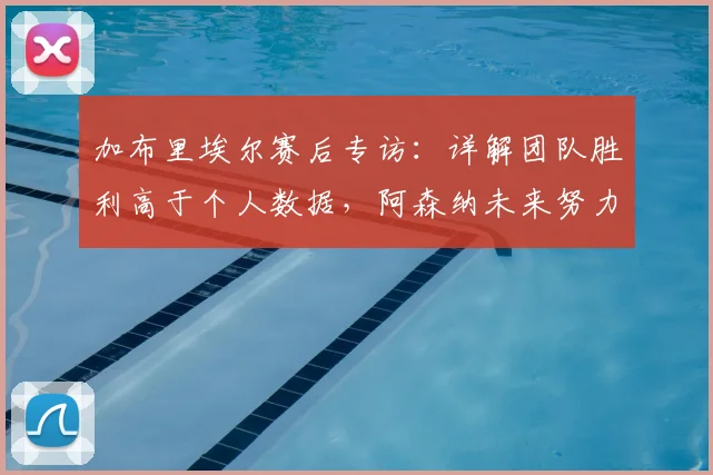 加布里埃尔赛后专访：详解团队胜利高于个人数据，阿森纳未来努力方向解析