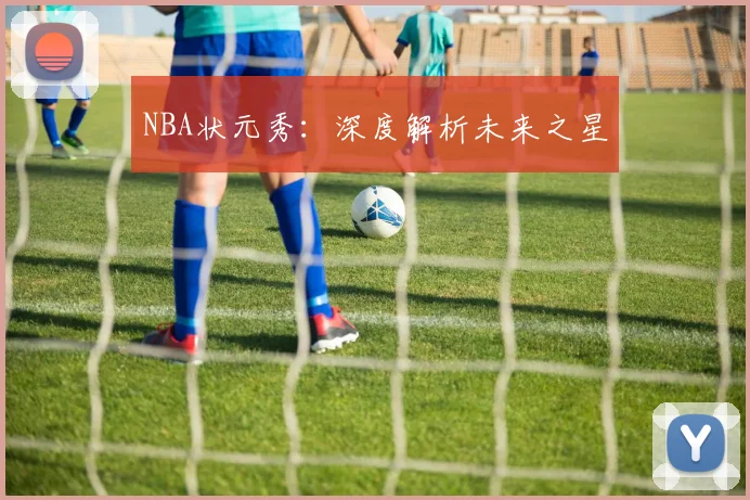 NBA状元秀：深度解析未来之星
