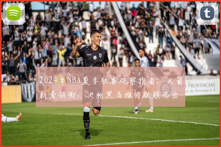 2024年NBA夏季联赛观察指南：火箭新秀领衔，次轮黑马谁将脱颖而出？