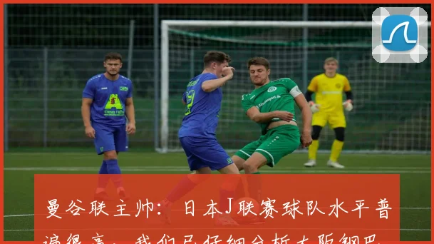 曼谷联主帅：日本J联赛球队水平普遍很高，我们已仔细分析大阪钢巴