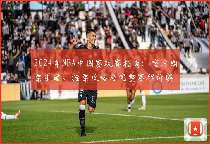 2024年NBA中国赛观赛指南：官方购票渠道、抢票攻略与完整赛程详解