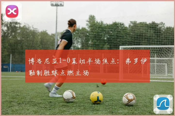 博洛尼亚1-0莱切半场焦点：弗罗伊勒制胜球点燃主场