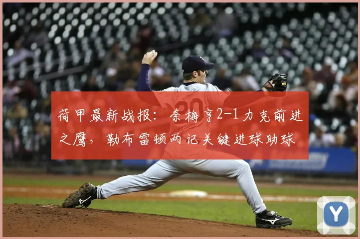 荷甲最新战报：奈梅亨2-1力克前进之鹰，勒布雷顿两记关键进球助球队取胜，附比赛集锦与积分排名解读