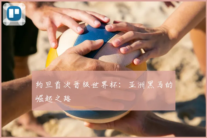 约旦首次晋级世界杯：亚洲黑马的崛起之路