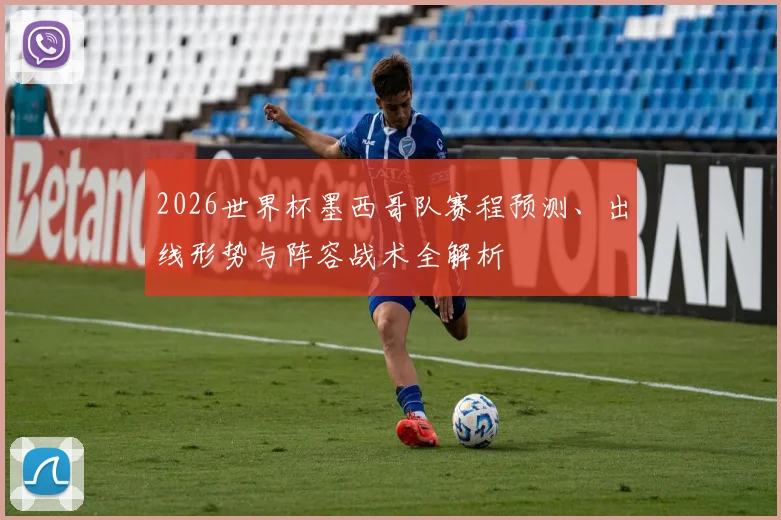 2026世界杯墨西哥队赛程预测、出线形势与阵容战术全解析