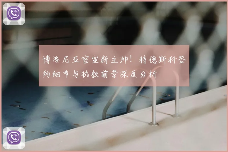 博洛尼亚官宣新主帅！特德斯科签约细节与执教前景深度分析