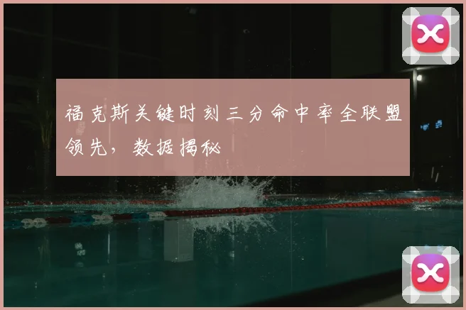 福克斯关键时刻三分命中率全联盟领先，数据揭秘