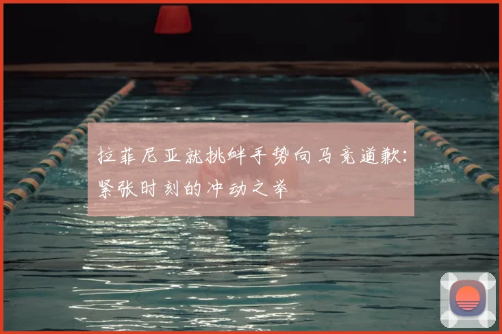拉菲尼亚就挑衅手势向马竞道歉：紧张时刻的冲动之举