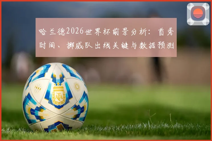 哈兰德2026世界杯前景分析：首秀时间、挪威队出线关键与数据预测