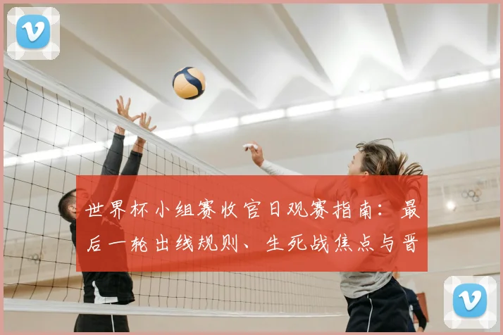 世界杯小组赛收官日观赛指南：最后一轮出线规则、生死战焦点与晋级形势全解析