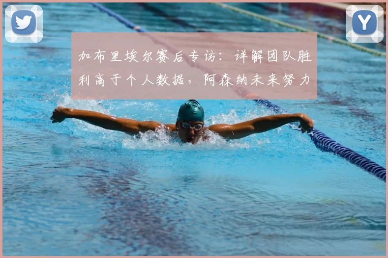 加布里埃尔赛后专访：详解团队胜利高于个人数据，阿森纳未来努力方向解析