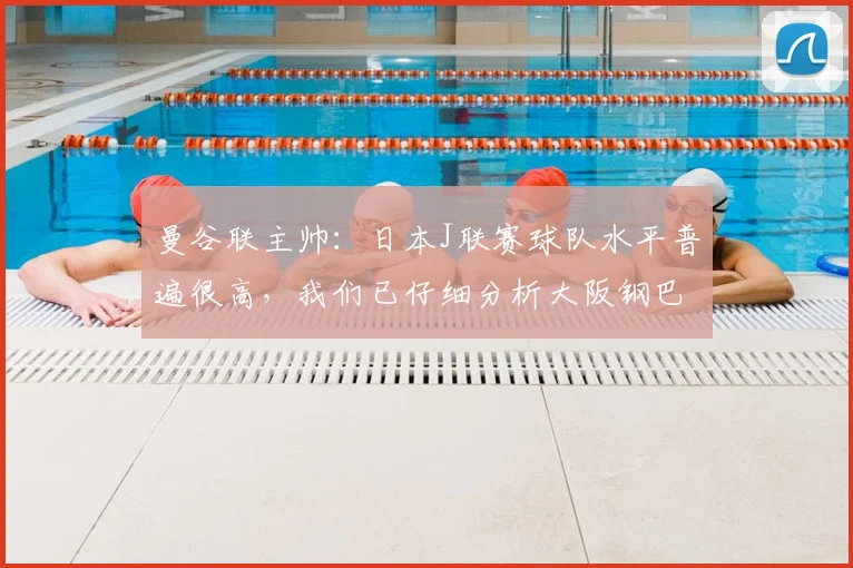 曼谷联主帅：日本J联赛球队水平普遍很高，我们已仔细分析大阪钢巴