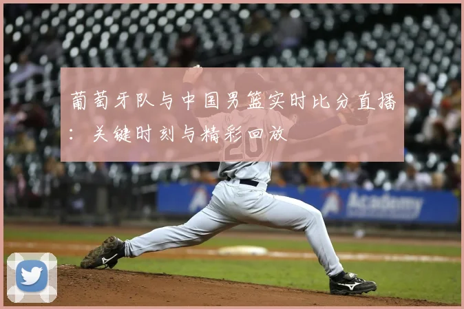 葡萄牙队与中国男篮实时比分直播：关键时刻与精彩回放
