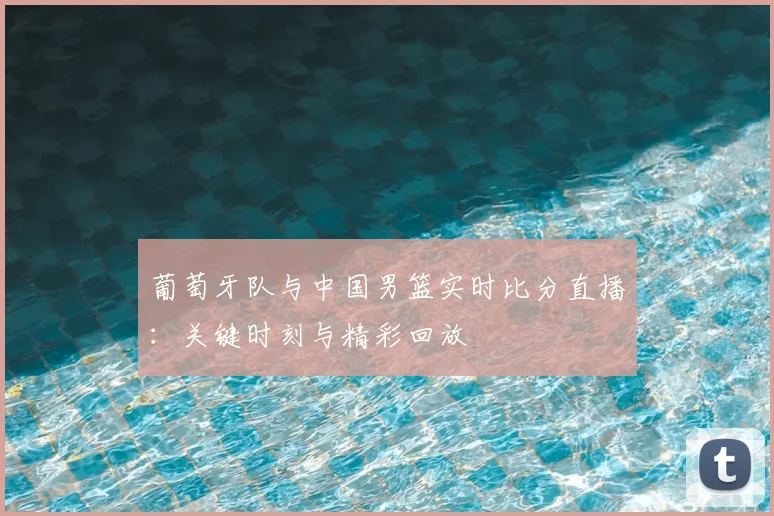 葡萄牙队与中国男篮实时比分直播：关键时刻与精彩回放